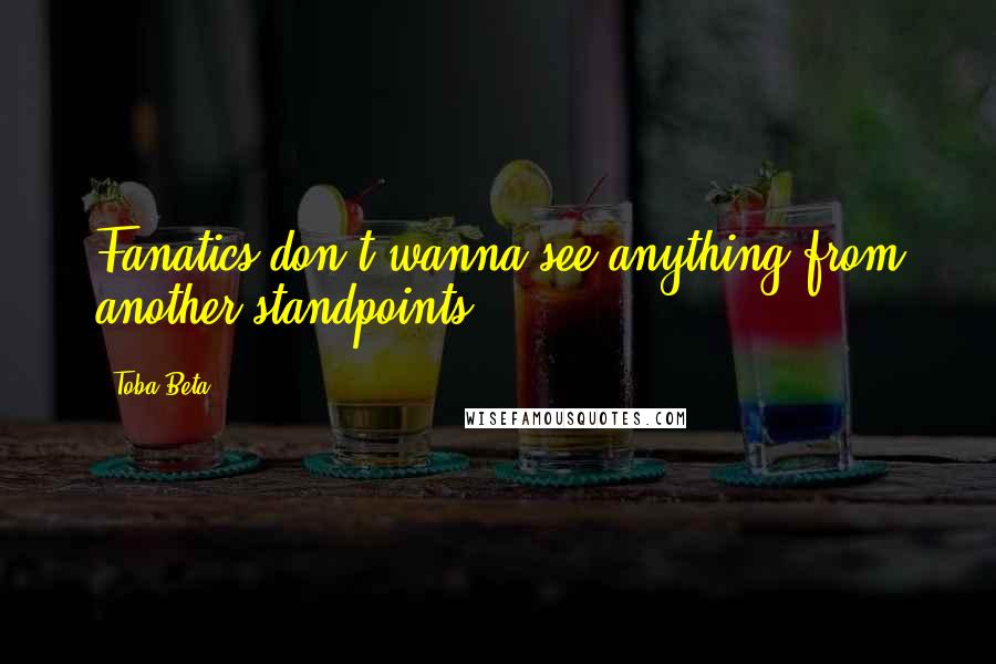 Toba Beta Quotes: Fanatics don't wanna see anything from another standpoints.