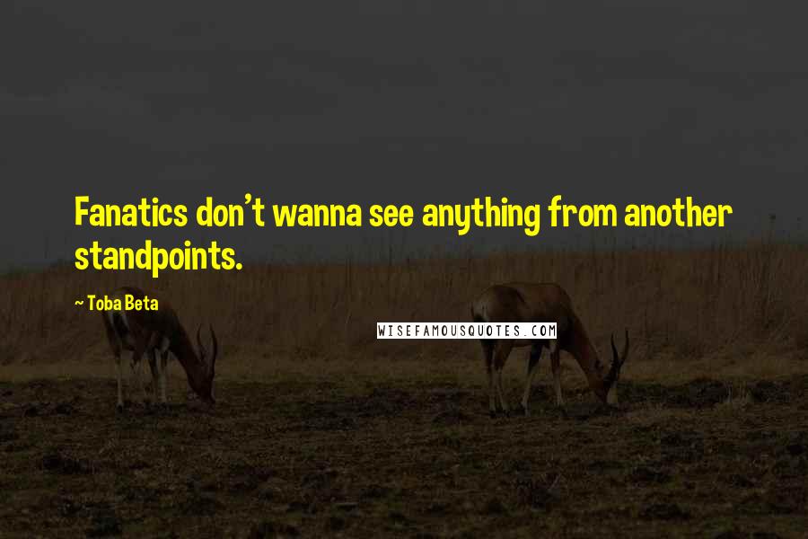 Toba Beta Quotes: Fanatics don't wanna see anything from another standpoints.