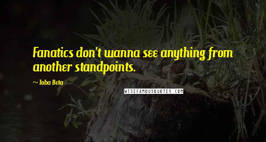 Toba Beta Quotes: Fanatics don't wanna see anything from another standpoints.