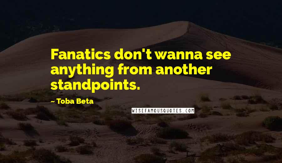 Toba Beta Quotes: Fanatics don't wanna see anything from another standpoints.