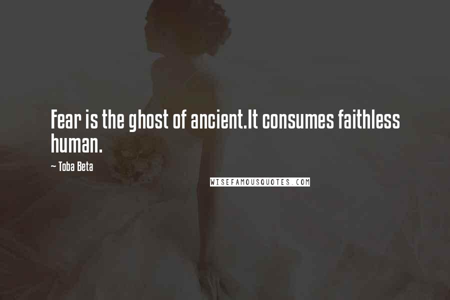Toba Beta Quotes: Fear is the ghost of ancient.It consumes faithless human.