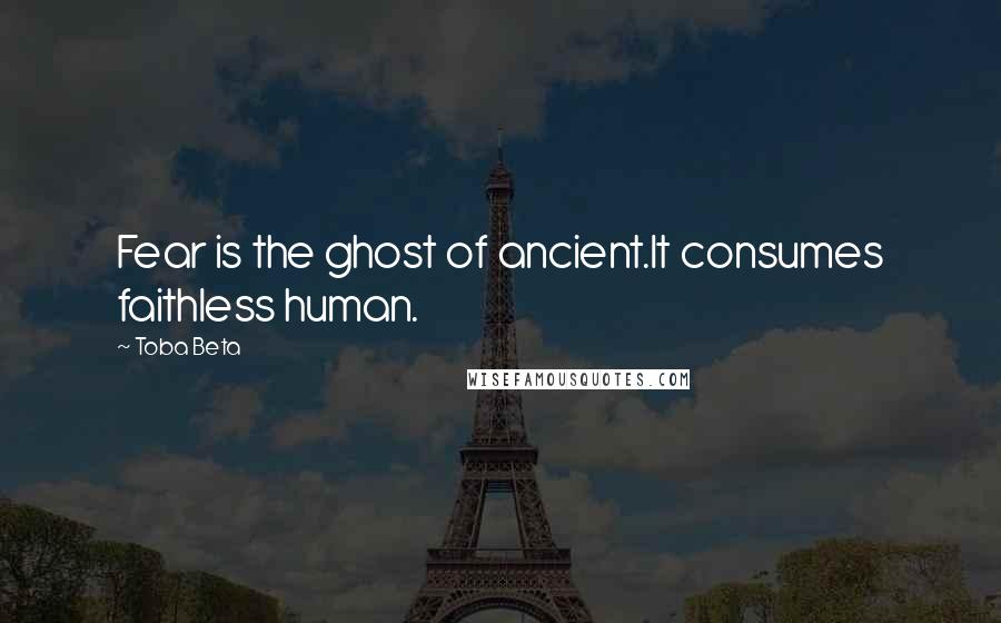Toba Beta Quotes: Fear is the ghost of ancient.It consumes faithless human.