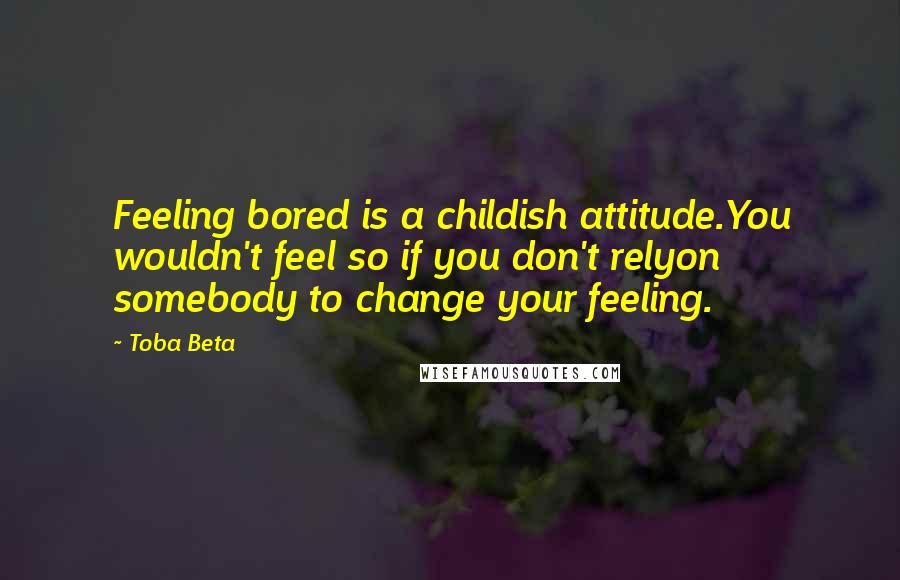 Toba Beta Quotes: Feeling bored is a childish attitude.You wouldn't feel so if you don't relyon somebody to change your feeling.