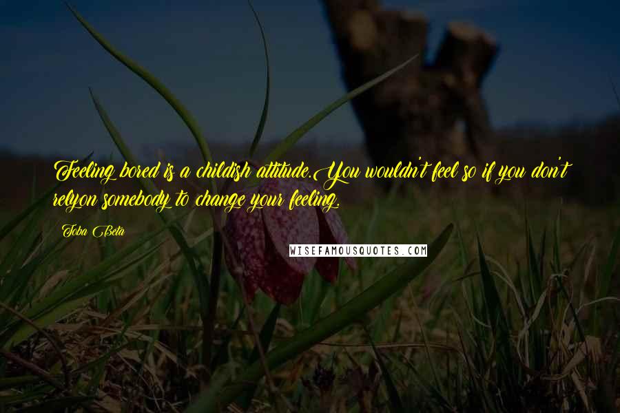 Toba Beta Quotes: Feeling bored is a childish attitude.You wouldn't feel so if you don't relyon somebody to change your feeling.