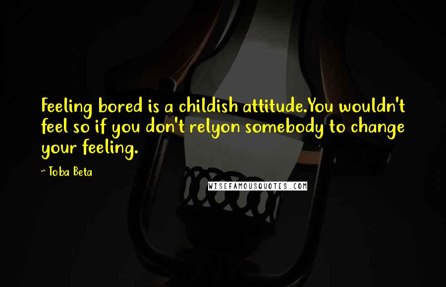 Toba Beta Quotes: Feeling bored is a childish attitude.You wouldn't feel so if you don't relyon somebody to change your feeling.