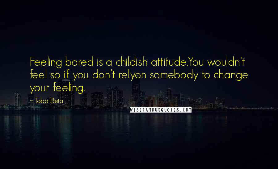Toba Beta Quotes: Feeling bored is a childish attitude.You wouldn't feel so if you don't relyon somebody to change your feeling.