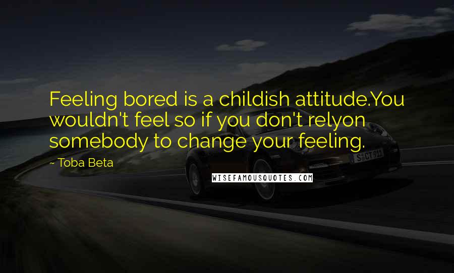 Toba Beta Quotes: Feeling bored is a childish attitude.You wouldn't feel so if you don't relyon somebody to change your feeling.