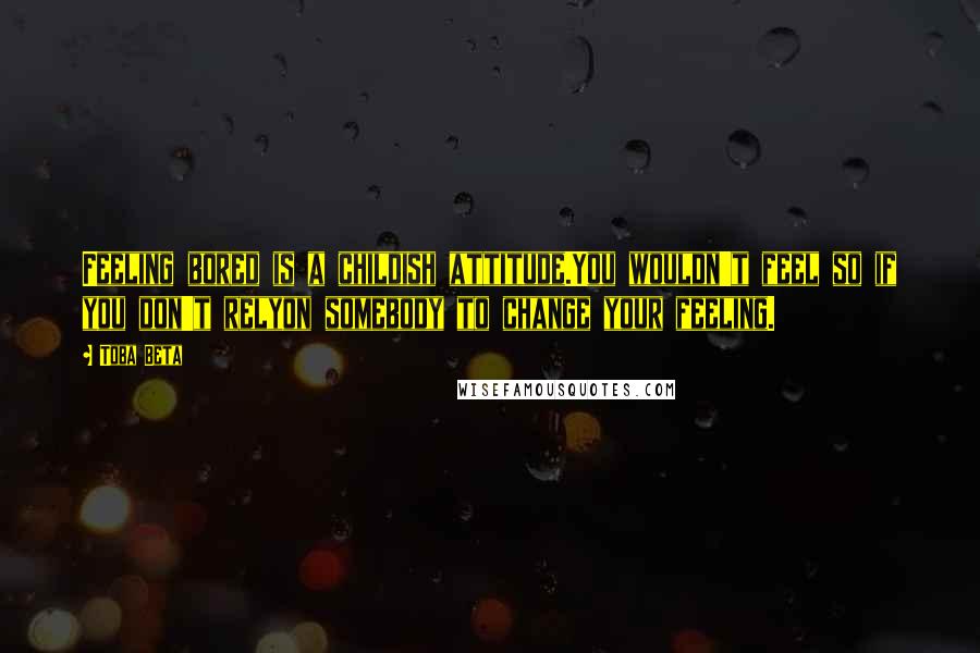 Toba Beta Quotes: Feeling bored is a childish attitude.You wouldn't feel so if you don't relyon somebody to change your feeling.