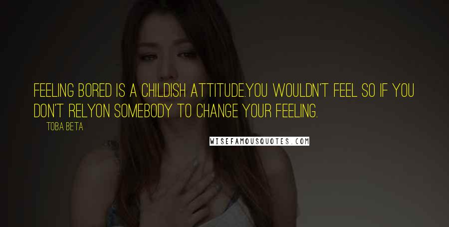 Toba Beta Quotes: Feeling bored is a childish attitude.You wouldn't feel so if you don't relyon somebody to change your feeling.