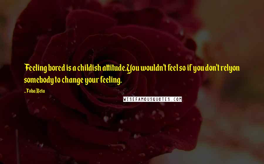 Toba Beta Quotes: Feeling bored is a childish attitude.You wouldn't feel so if you don't relyon somebody to change your feeling.