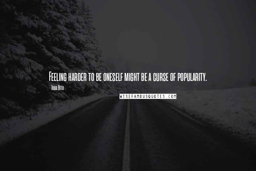 Toba Beta Quotes: Feeling harder to be oneself might be a curse of popularity.