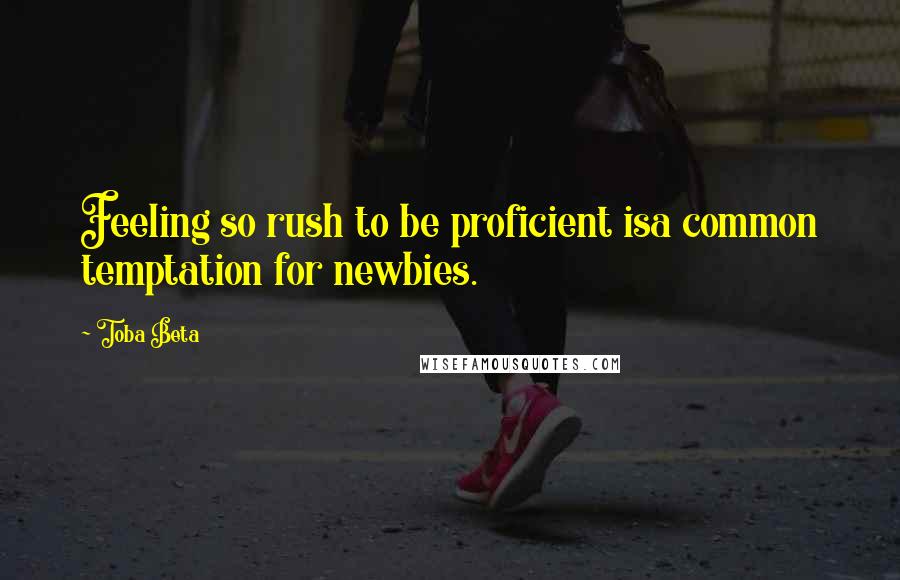 Toba Beta Quotes: Feeling so rush to be proficient isa common temptation for newbies.