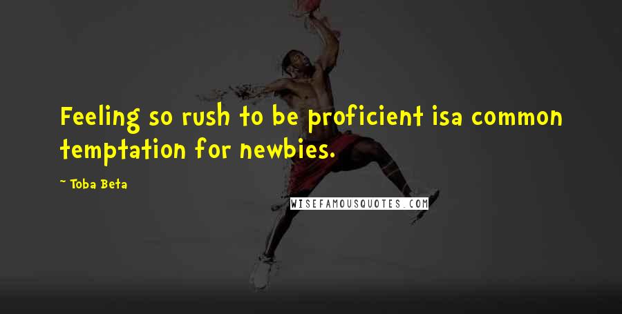 Toba Beta Quotes: Feeling so rush to be proficient isa common temptation for newbies.
