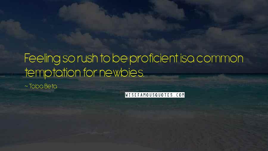 Toba Beta Quotes: Feeling so rush to be proficient isa common temptation for newbies.