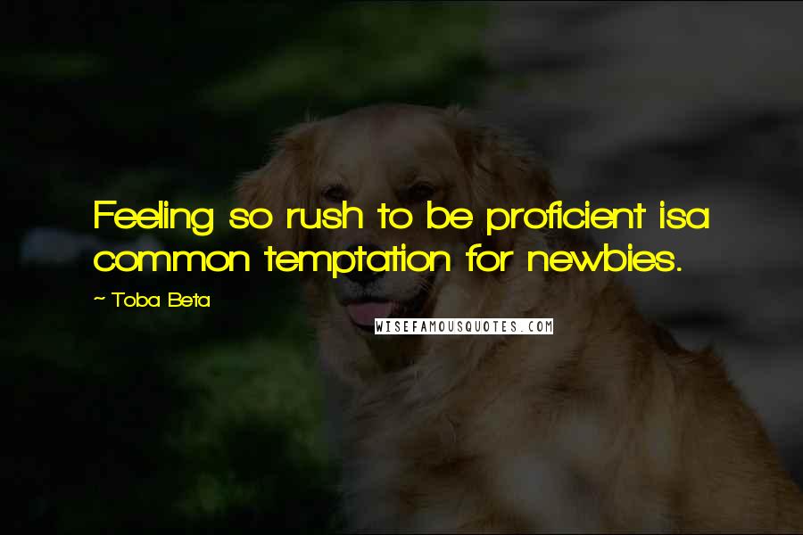 Toba Beta Quotes: Feeling so rush to be proficient isa common temptation for newbies.