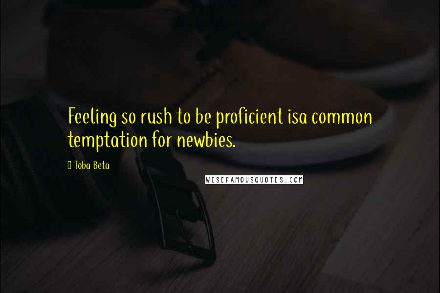 Toba Beta Quotes: Feeling so rush to be proficient isa common temptation for newbies.