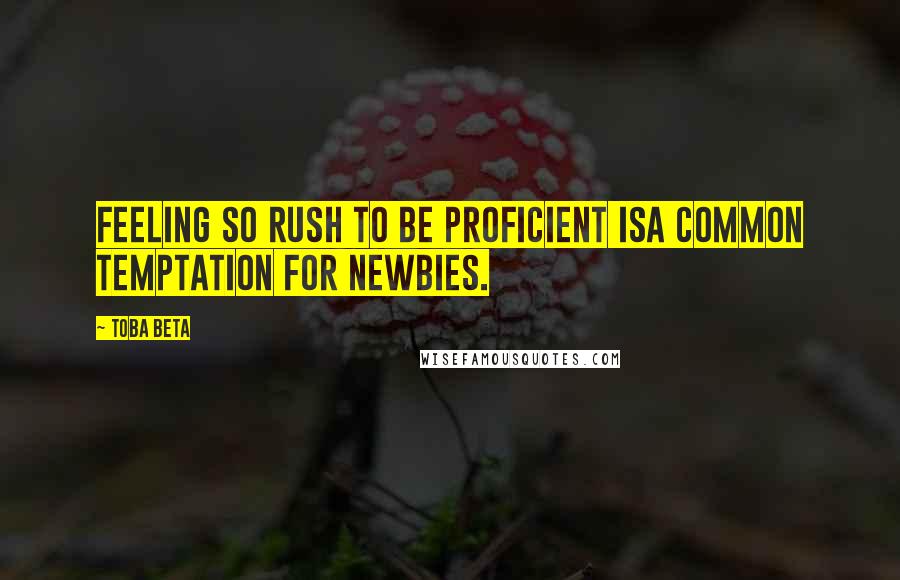 Toba Beta Quotes: Feeling so rush to be proficient isa common temptation for newbies.