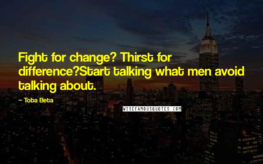 Toba Beta Quotes: Fight for change? Thirst for difference?Start talking what men avoid talking about.
