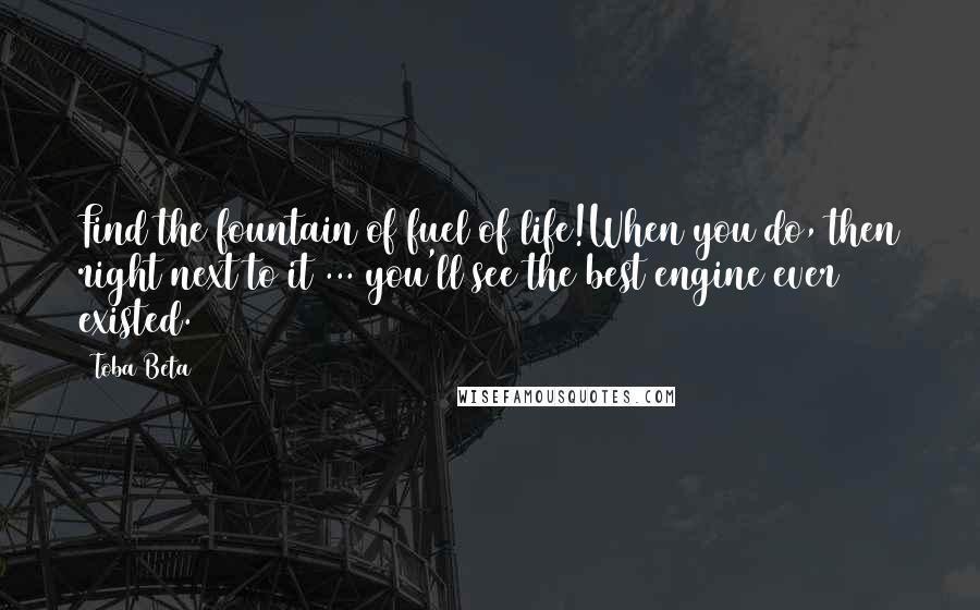 Toba Beta Quotes: Find the fountain of fuel of life!When you do, then right next to it ... you'll see the best engine ever existed.