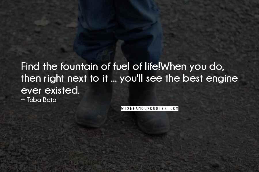 Toba Beta Quotes: Find the fountain of fuel of life!When you do, then right next to it ... you'll see the best engine ever existed.