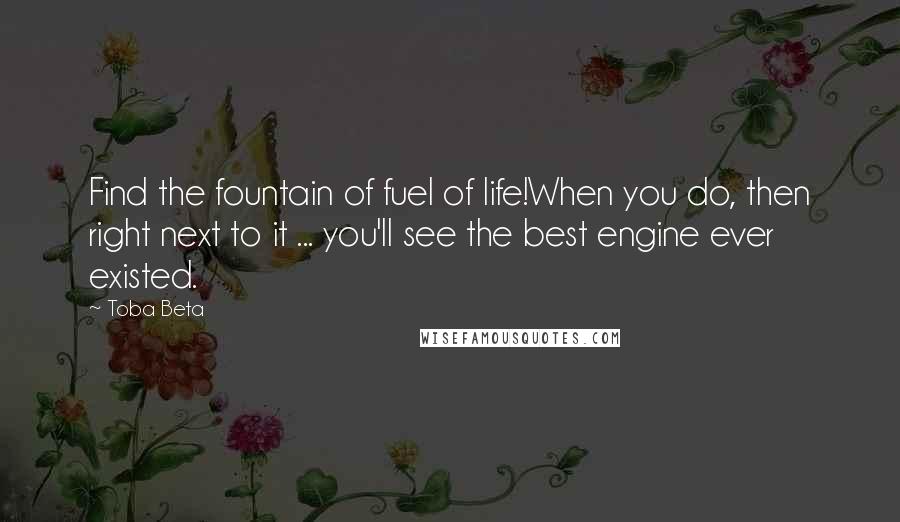 Toba Beta Quotes: Find the fountain of fuel of life!When you do, then right next to it ... you'll see the best engine ever existed.