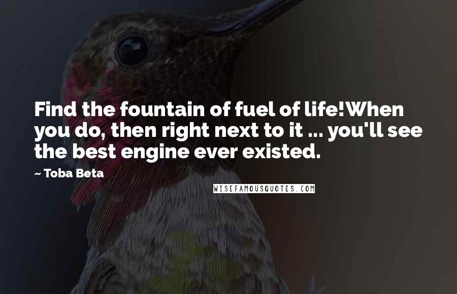 Toba Beta Quotes: Find the fountain of fuel of life!When you do, then right next to it ... you'll see the best engine ever existed.