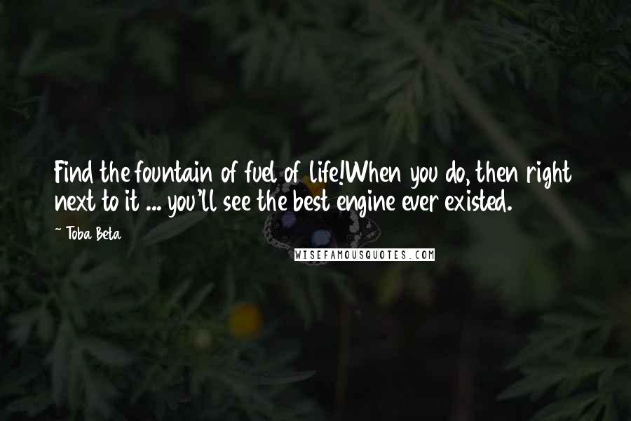 Toba Beta Quotes: Find the fountain of fuel of life!When you do, then right next to it ... you'll see the best engine ever existed.