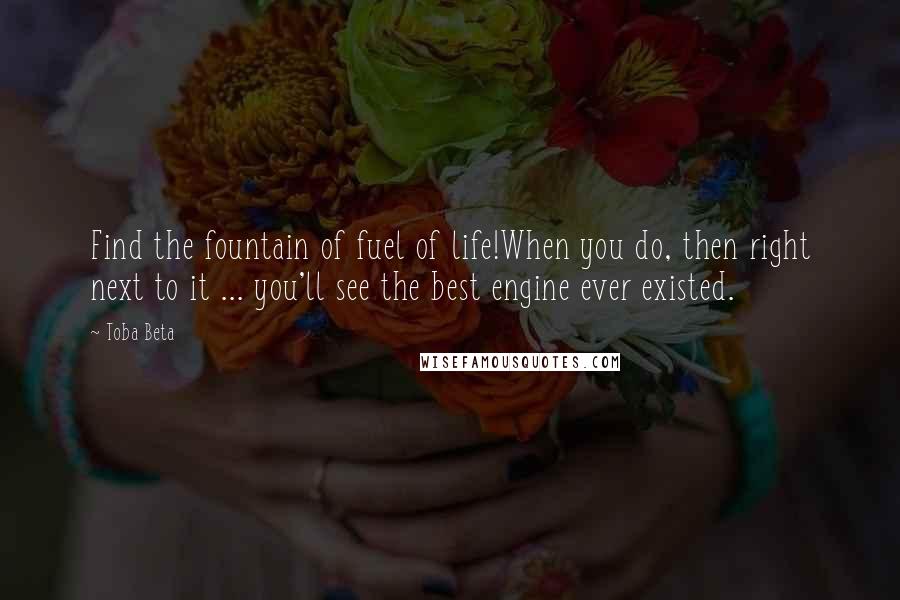 Toba Beta Quotes: Find the fountain of fuel of life!When you do, then right next to it ... you'll see the best engine ever existed.