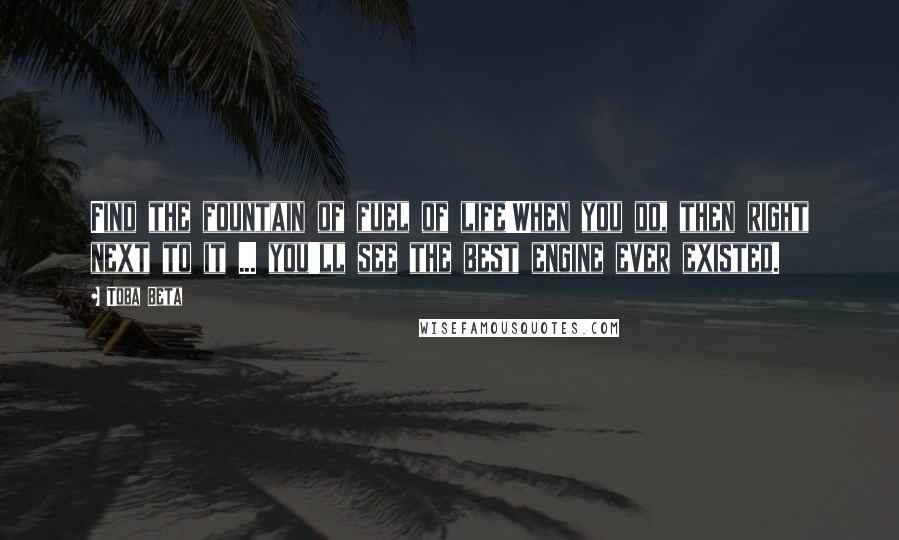 Toba Beta Quotes: Find the fountain of fuel of life!When you do, then right next to it ... you'll see the best engine ever existed.