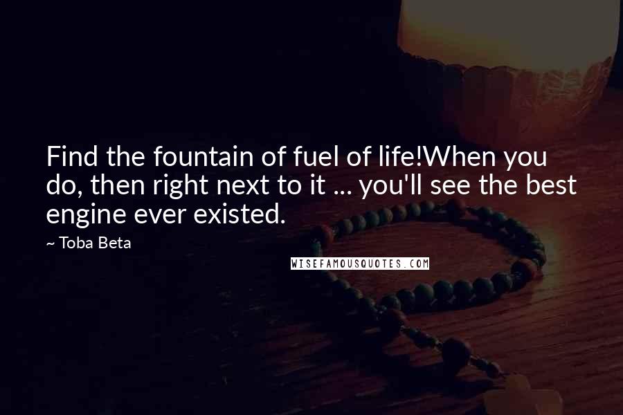 Toba Beta Quotes: Find the fountain of fuel of life!When you do, then right next to it ... you'll see the best engine ever existed.