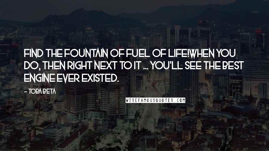 Toba Beta Quotes: Find the fountain of fuel of life!When you do, then right next to it ... you'll see the best engine ever existed.