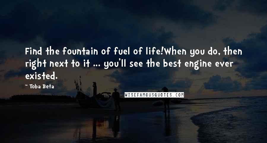 Toba Beta Quotes: Find the fountain of fuel of life!When you do, then right next to it ... you'll see the best engine ever existed.