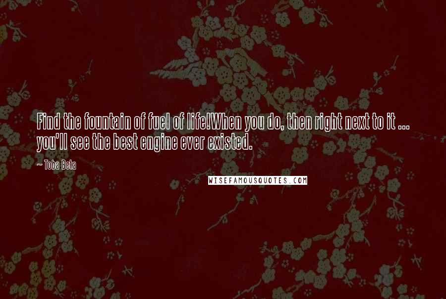 Toba Beta Quotes: Find the fountain of fuel of life!When you do, then right next to it ... you'll see the best engine ever existed.