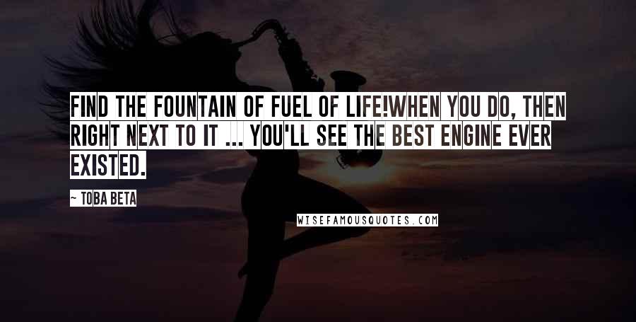 Toba Beta Quotes: Find the fountain of fuel of life!When you do, then right next to it ... you'll see the best engine ever existed.