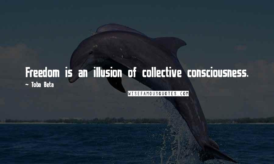 Toba Beta Quotes: Freedom is an illusion of collective consciousness.