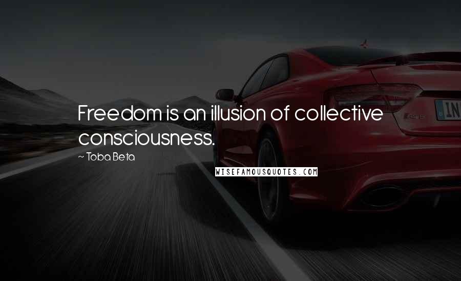 Toba Beta Quotes: Freedom is an illusion of collective consciousness.
