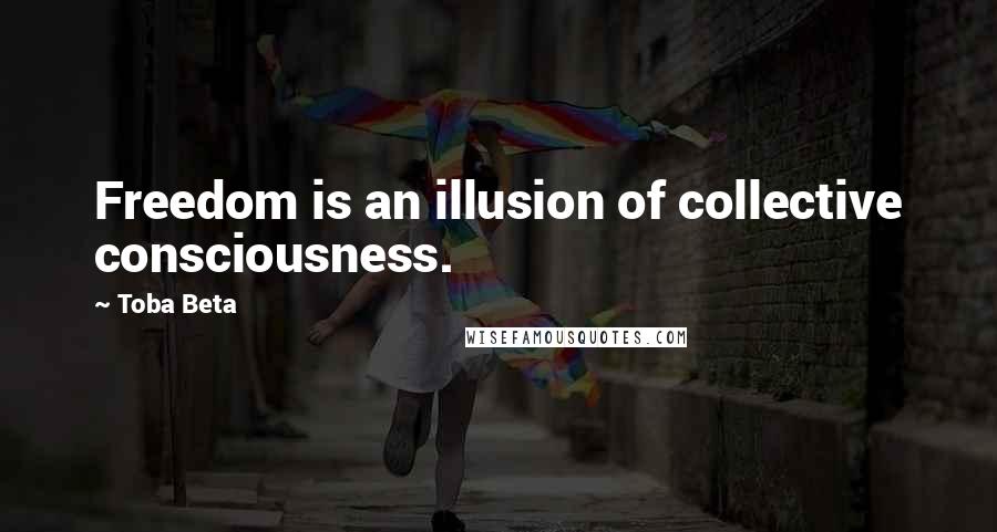 Toba Beta Quotes: Freedom is an illusion of collective consciousness.