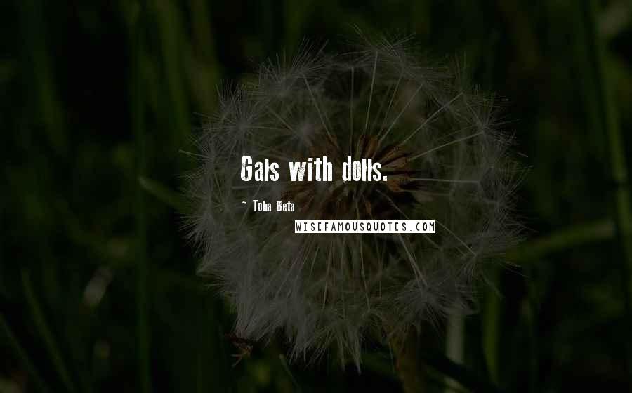 Toba Beta Quotes: Gals with dolls.