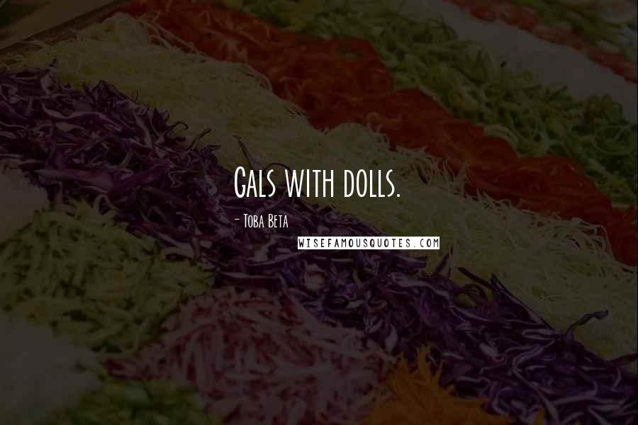 Toba Beta Quotes: Gals with dolls.