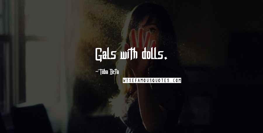 Toba Beta Quotes: Gals with dolls.