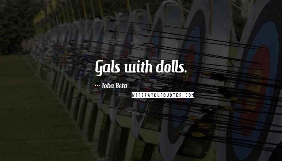 Toba Beta Quotes: Gals with dolls.