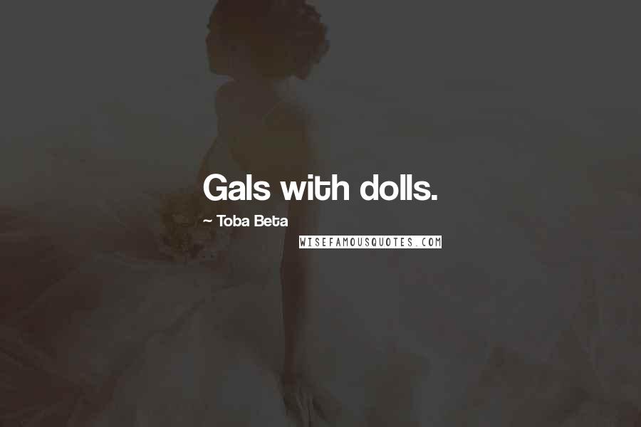 Toba Beta Quotes: Gals with dolls.