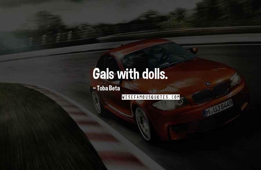 Toba Beta Quotes: Gals with dolls.