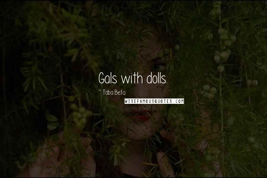 Toba Beta Quotes: Gals with dolls.