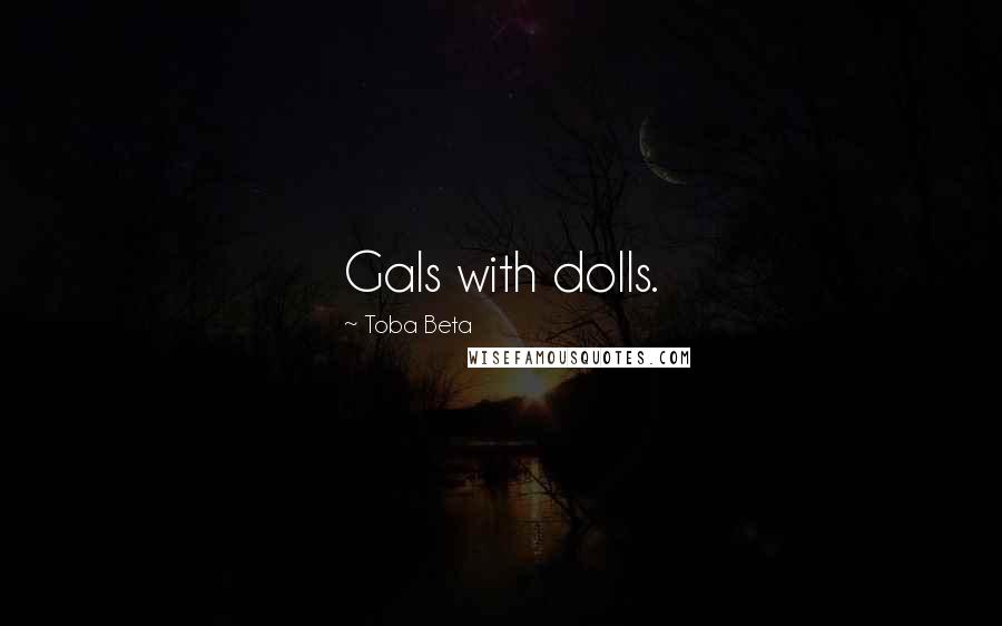 Toba Beta Quotes: Gals with dolls.