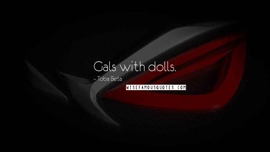Toba Beta Quotes: Gals with dolls.
