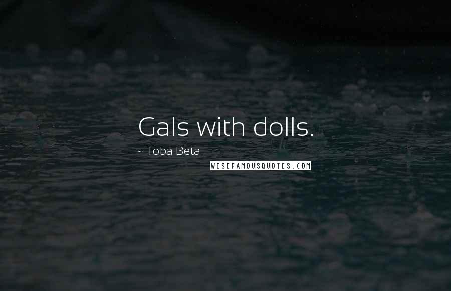 Toba Beta Quotes: Gals with dolls.