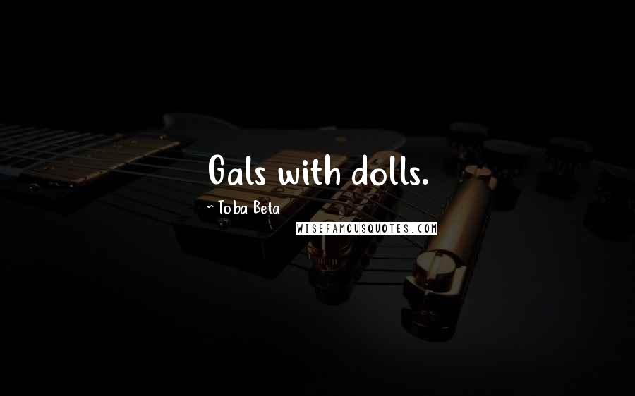 Toba Beta Quotes: Gals with dolls.