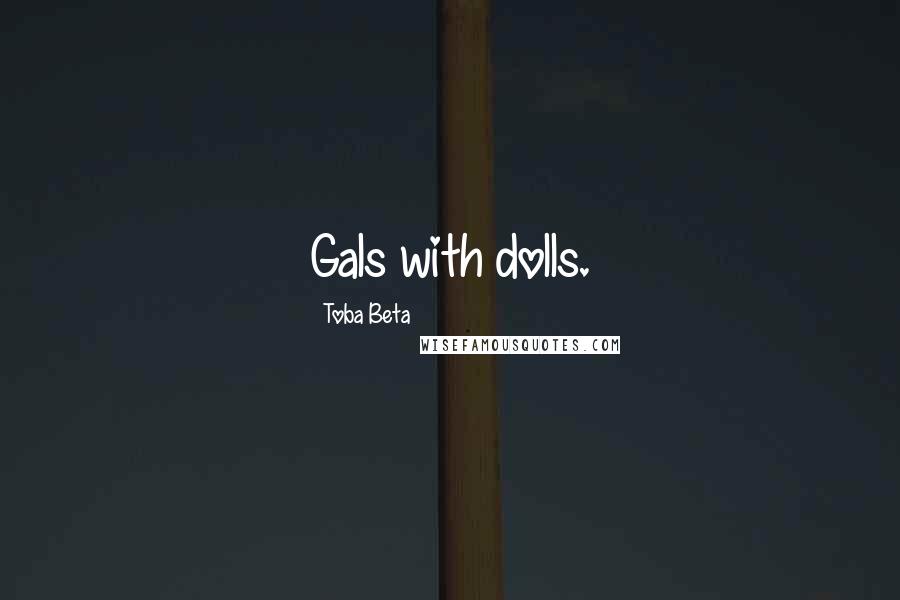 Toba Beta Quotes: Gals with dolls.