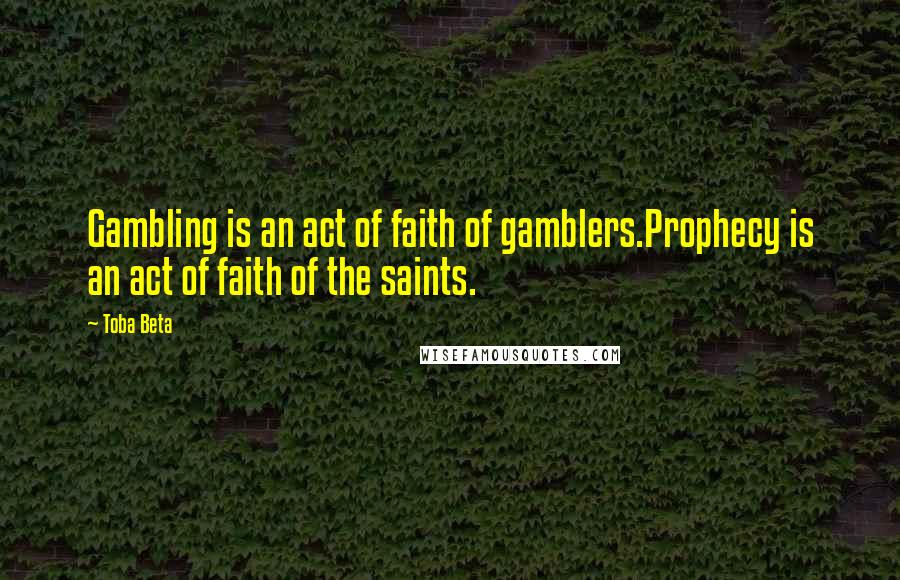 Toba Beta Quotes: Gambling is an act of faith of gamblers.Prophecy is an act of faith of the saints.